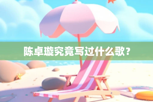 陈卓璇究竟写过什么歌？