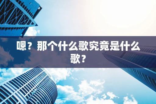 嗯？那个什么歌究竟是什么歌？