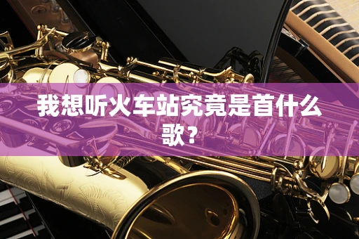 我想听火车站究竟是首什么歌？