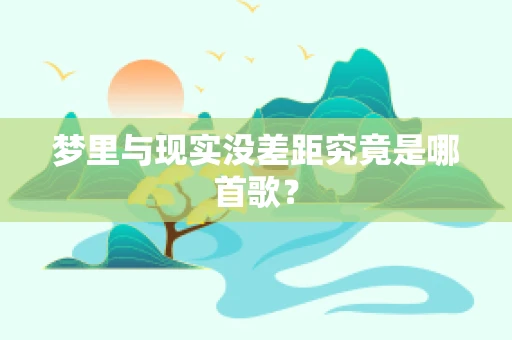 梦里与现实没差距究竟是哪首歌？