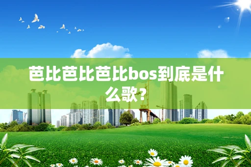 芭比芭比芭比bos到底是什么歌？
