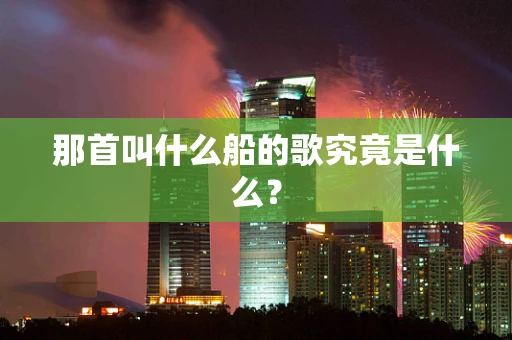 那首叫什么船的歌究竟是什么？