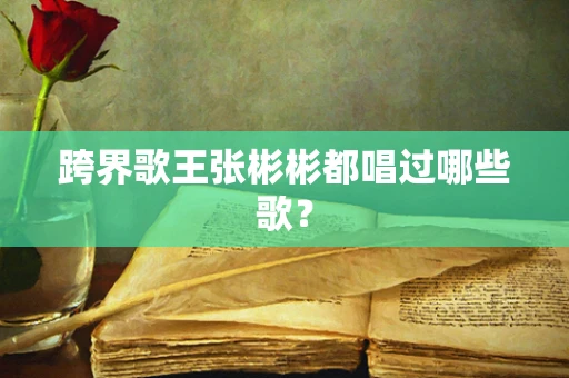 跨界歌王张彬彬都唱过哪些歌？