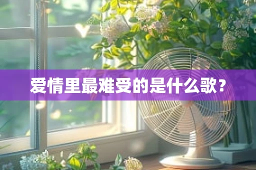 爱情里最难受的是什么歌？