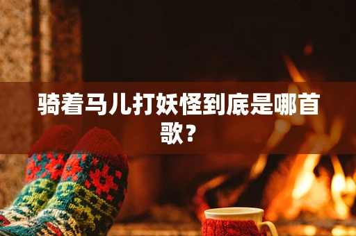 骑着马儿打妖怪到底是哪首歌？