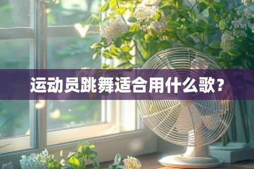 运动员跳舞适合用什么歌？