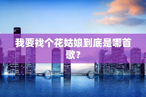 我要找个花姑娘到底是哪首歌？
