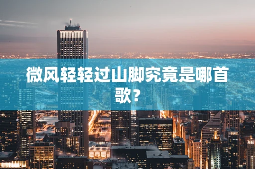 微风轻轻过山脚究竟是哪首歌？