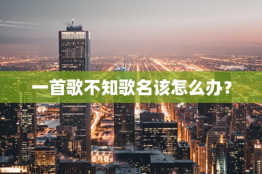 一首歌不知歌名该怎么办？