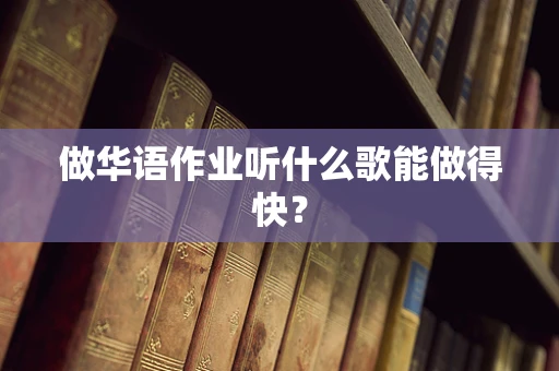做华语作业听什么歌能做得快？