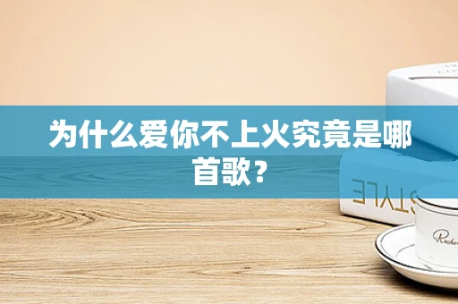 为什么爱你不上火究竟是哪首歌？
