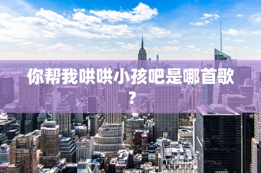 你帮我哄哄小孩吧是哪首歌？