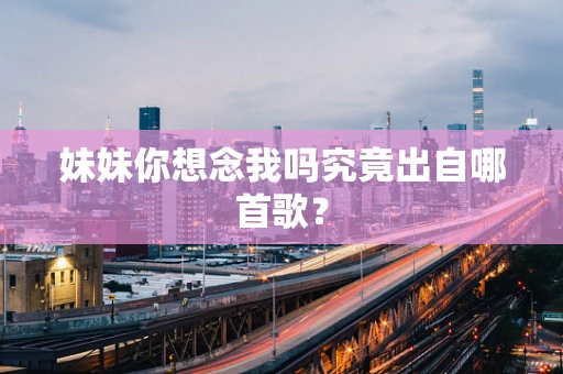 妹妹你想念我吗究竟出自哪首歌？