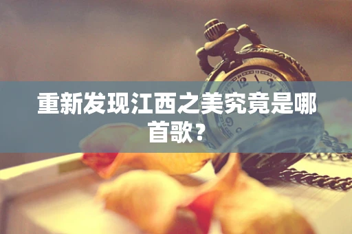 重新发现江西之美究竟是哪首歌？