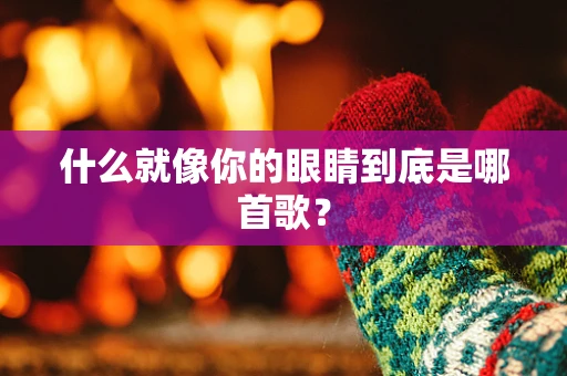 什么就像你的眼睛到底是哪首歌？