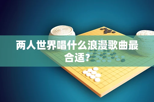 两人世界唱什么浪漫歌曲最合适？