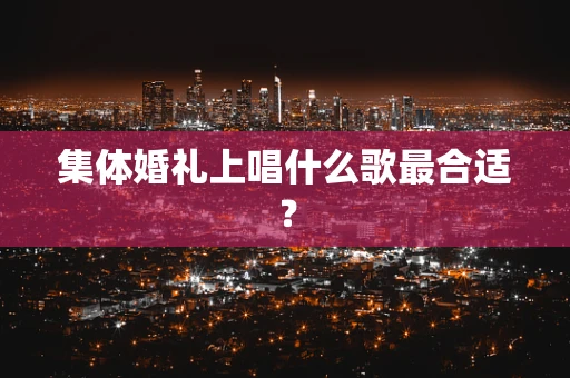 集体婚礼上唱什么歌最合适？