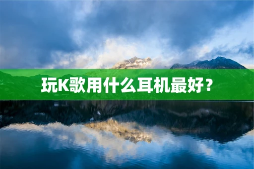 玩K歌用什么耳机最好？