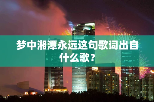 梦中湘潭永远这句歌词出自什么歌？