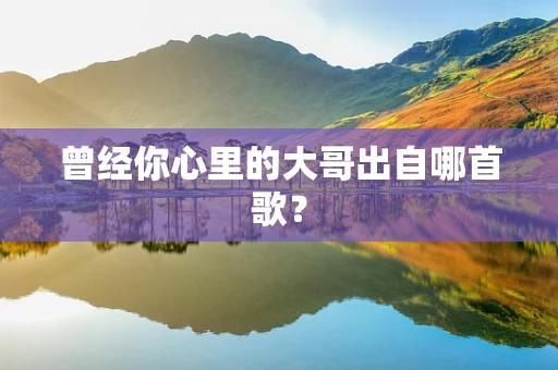曾经你心里的大哥出自哪首歌？