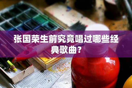 张国荣生前究竟唱过哪些经典歌曲？