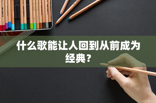 什么歌能让人回到从前成为经典？