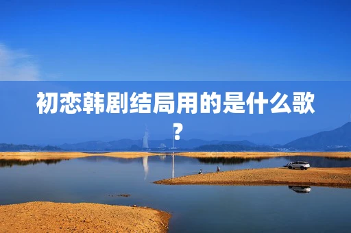 初恋韩剧结局用的是什么歌？