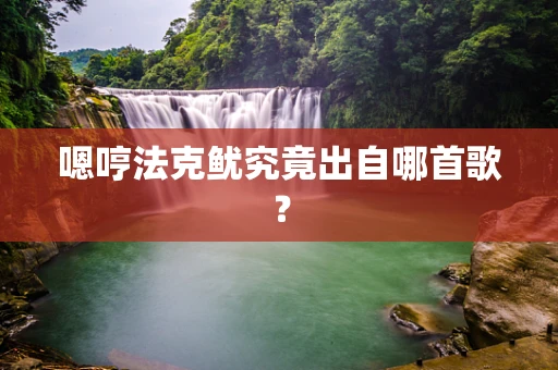 嗯哼法克鱿究竟出自哪首歌？