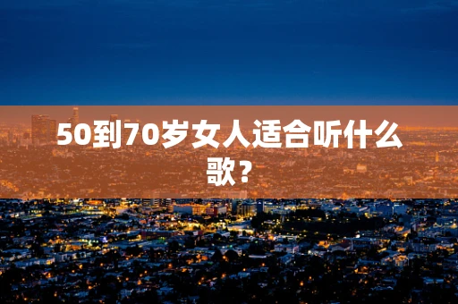 50到70岁女人适合听什么歌？