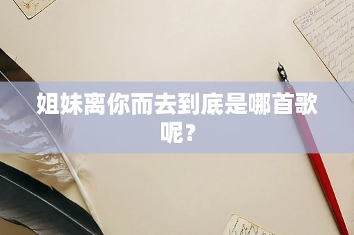 姐妹离你而去到底是哪首歌呢？