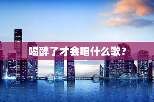 喝醉了才会唱什么歌？