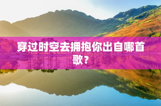 穿过时空去拥抱你出自哪首歌？