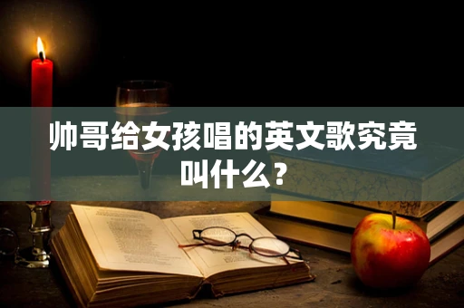帅哥给女孩唱的英文歌究竟叫什么？