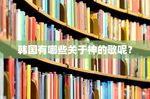 韩国有哪些关于神的歌呢？