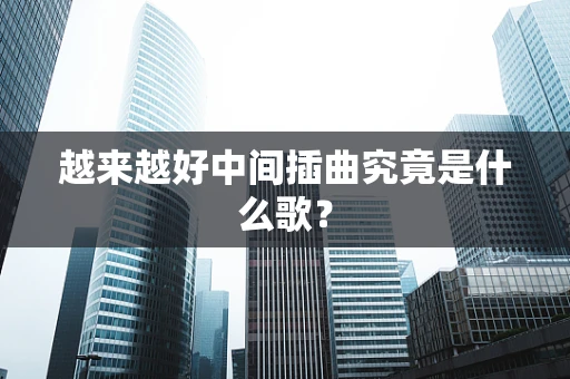 越来越好中间插曲究竟是什么歌？