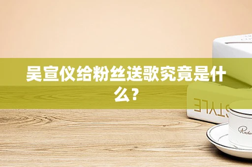 吴宣仪给粉丝送歌究竟是什么？