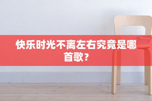 快乐时光不离左右究竟是哪首歌？
