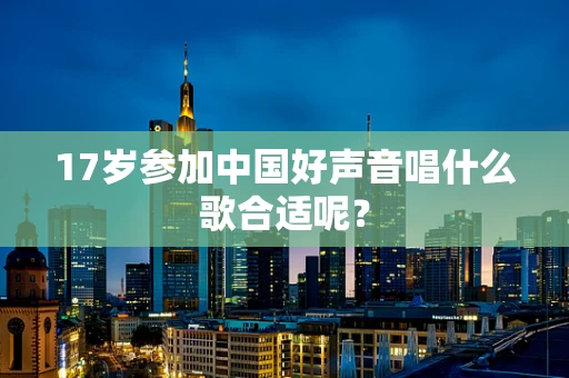 17岁参加中国好声音唱什么歌合适呢？