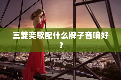 三菱奕歌配什么牌子音响好？