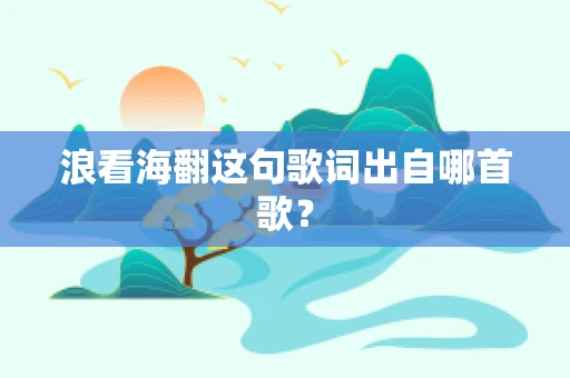 浪看海翻这句歌词出自哪首歌？