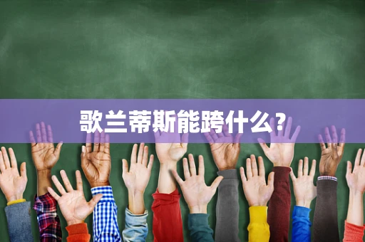 歌兰蒂斯能跨什么？
