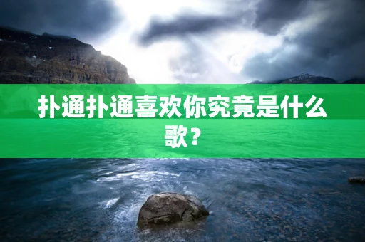 扑通扑通喜欢你究竟是什么歌？