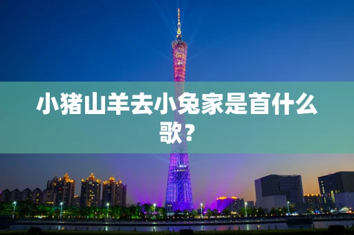 小猪山羊去小兔家是首什么歌？