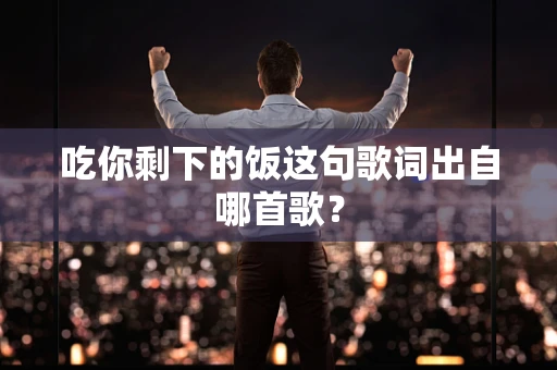 吃你剩下的饭这句歌词出自哪首歌？