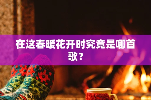 在这春暖花开时究竟是哪首歌？