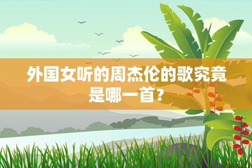 外国女听的周杰伦的歌究竟是哪一首？