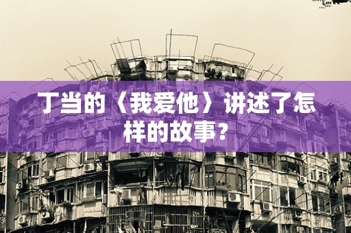 丁当的〈我爱他〉讲述了怎样的故事？