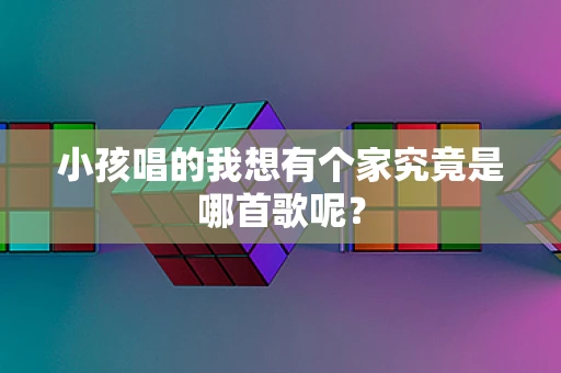 小孩唱的我想有个家究竟是哪首歌呢？