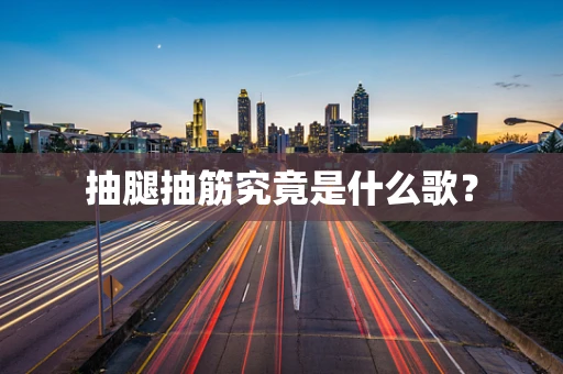 抽腿抽筋究竟是什么歌？