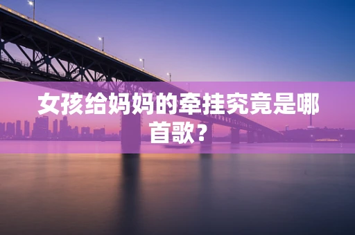 女孩给妈妈的牵挂究竟是哪首歌？
